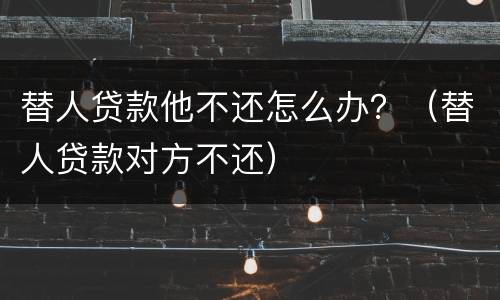 替人贷款他不还怎么办？（替人贷款对方不还）