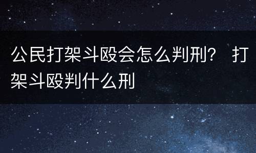 公民打架斗殴会怎么判刑？ 打架斗殴判什么刑