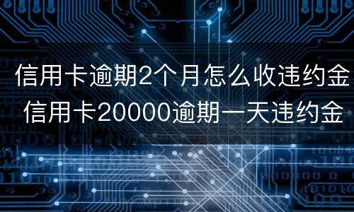 信用卡逾期2个月怎么收违约金 信用卡20000逾期一天违约金