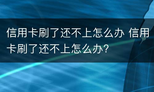 信用卡刷了还不上怎么办 信用卡刷了还不上怎么办?