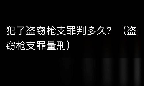 犯了盗窃枪支罪判多久？（盗窃枪支罪量刑）