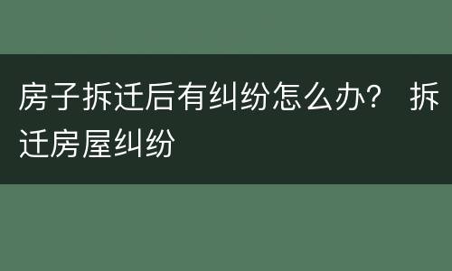 房子拆迁后有纠纷怎么办？ 拆迁房屋纠纷