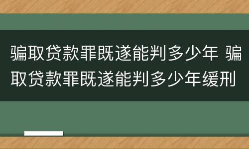 骗取贷款罪既遂能判多少年 骗取贷款罪既遂能判多少年缓刑