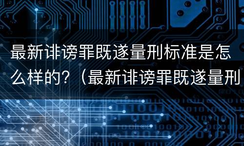 最新诽谤罪既遂量刑标准是怎么样的?（最新诽谤罪既遂量刑标准是怎么样的呢）