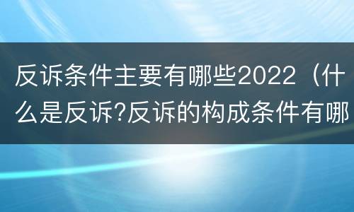 反诉条件主要有哪些2022（什么是反诉?反诉的构成条件有哪些?）