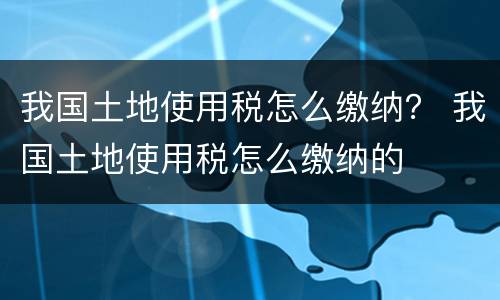 我国土地使用税怎么缴纳？ 我国土地使用税怎么缴纳的