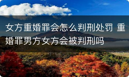 女方重婚罪会怎么判刑处罚 重婚罪男方女方会被判刑吗