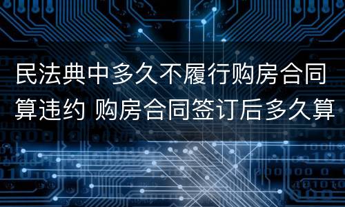民法典中多久不履行购房合同算违约 购房合同签订后多久算违约