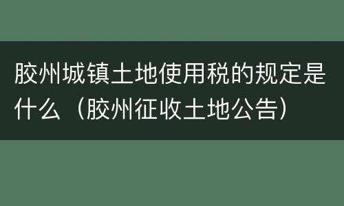胶州城镇土地使用税的规定是什么（胶州征收土地公告）
