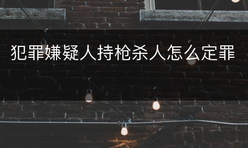 犯罪嫌疑人持枪杀人怎么定罪