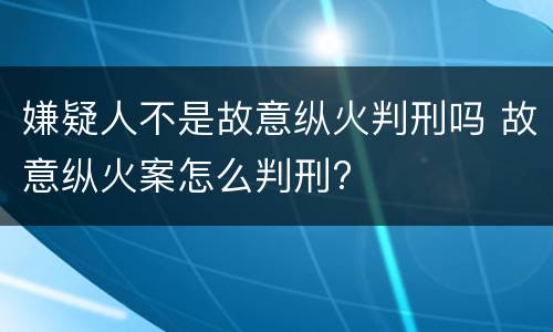 嫌疑人不是故意纵火判刑吗 故意纵火案怎么判刑?