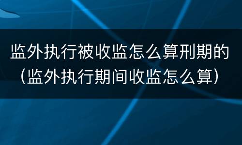 监外执行被收监怎么算刑期的（监外执行期间收监怎么算）