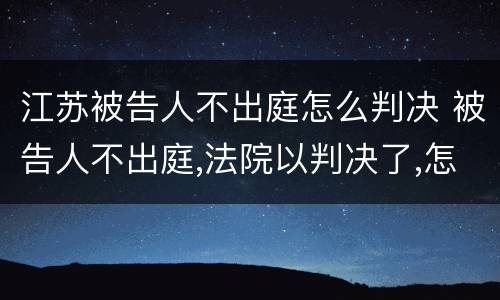 江苏被告人不出庭怎么判决 被告人不出庭,法院以判决了,怎么办