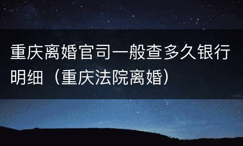 重庆离婚官司一般查多久银行明细（重庆法院离婚）