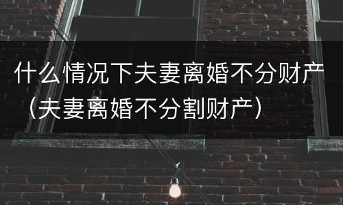 什么情况下夫妻离婚不分财产（夫妻离婚不分割财产）