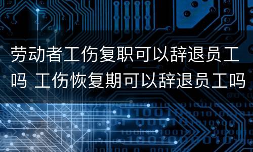 劳动者工伤复职可以辞退员工吗 工伤恢复期可以辞退员工吗