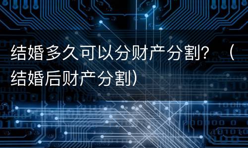 结婚多久可以分财产分割？（结婚后财产分割）