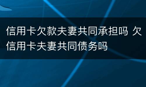信用卡欠款夫妻共同承担吗 欠信用卡夫妻共同债务吗