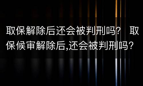 取保解除后还会被判刑吗？ 取保候审解除后,还会被判刑吗?