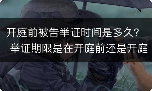 开庭前被告举证时间是多久？ 举证期限是在开庭前还是开庭后