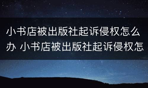 小书店被出版社起诉侵权怎么办 小书店被出版社起诉侵权怎么办理