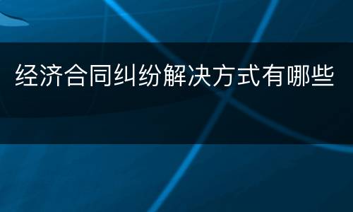 经济合同纠纷解决方式有哪些