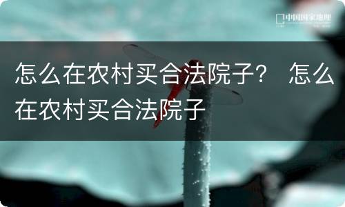 怎么在农村买合法院子？ 怎么在农村买合法院子