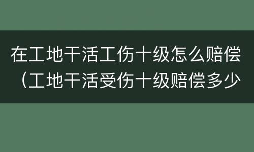 在工地干活工伤十级怎么赔偿（工地干活受伤十级赔偿多少）