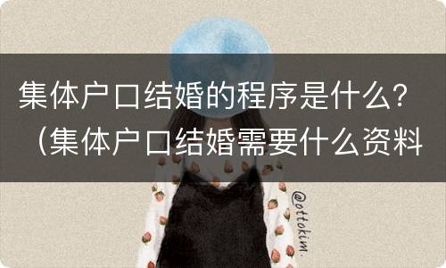 集体户口结婚的程序是什么？（集体户口结婚需要什么资料）