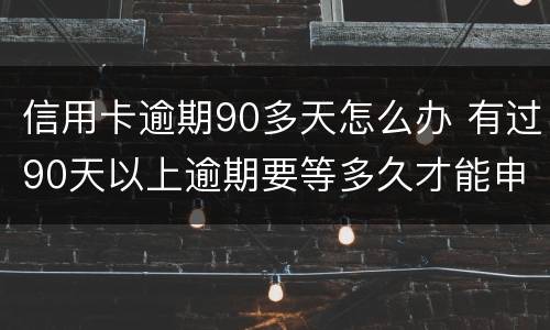 信用卡逾期90多天怎么办 有过90天以上逾期要等多久才能申请信用卡