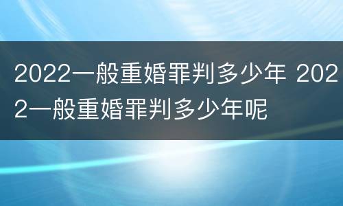 2022一般重婚罪判多少年 2022一般重婚罪判多少年呢