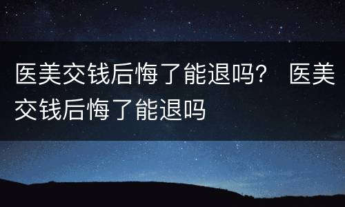 医美交钱后悔了能退吗？ 医美交钱后悔了能退吗