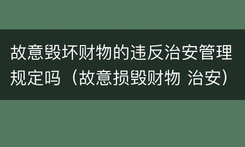 故意毁坏财物的违反治安管理规定吗（故意损毁财物 治安）