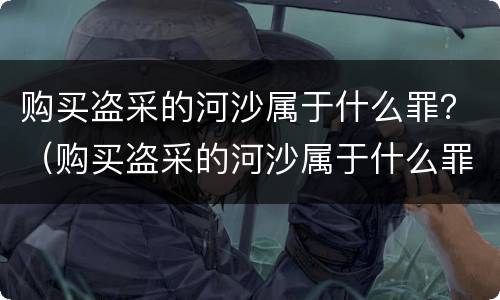 购买盗采的河沙属于什么罪？（购买盗采的河沙属于什么罪）