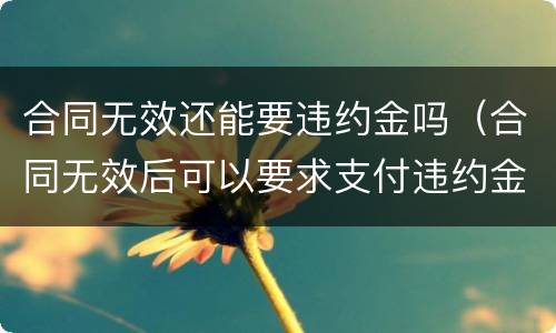 合同无效还能要违约金吗（合同无效后可以要求支付违约金吗）