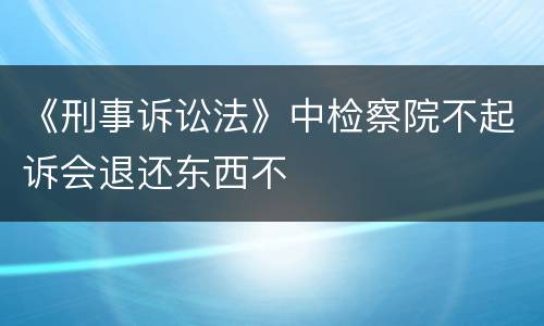《刑事诉讼法》中检察院不起诉会退还东西不