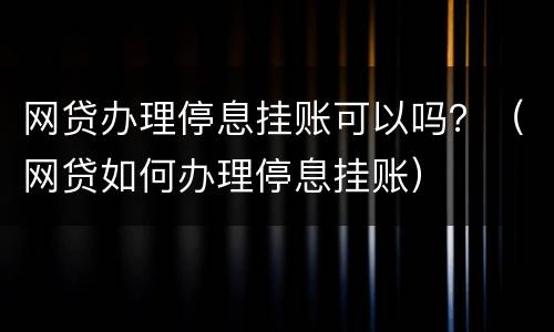 网贷办理停息挂账可以吗？（网贷如何办理停息挂账）