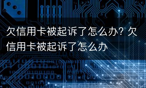 欠信用卡被起诉了怎么办? 欠信用卡被起诉了怎么办