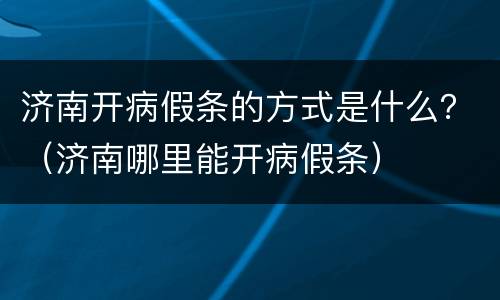 济南开病假条的方式是什么？（济南哪里能开病假条）