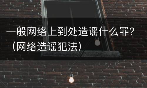 一般网络上到处造谣什么罪？（网络造谣犯法）