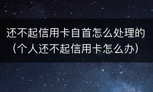 还不起信用卡自首怎么处理的（个人还不起信用卡怎么办）
