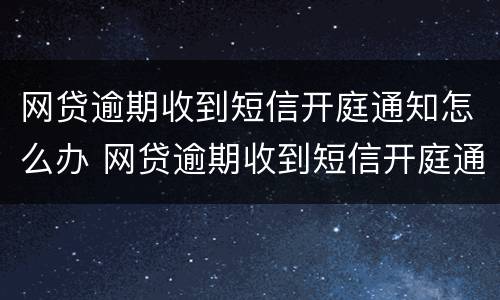 网贷逾期收到短信开庭通知怎么办 网贷逾期收到短信开庭通知怎么办理