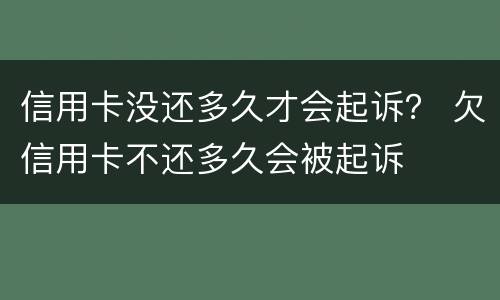 信用卡没还多久才会起诉？ 欠信用卡不还多久会被起诉