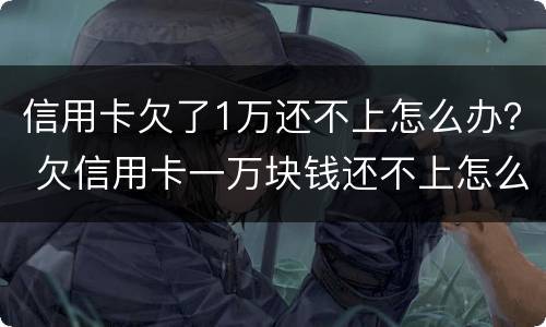 信用卡欠了1万还不上怎么办？ 欠信用卡一万块钱还不上怎么办
