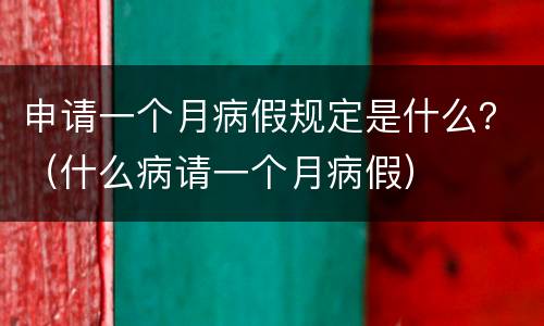 申请一个月病假规定是什么？（什么病请一个月病假）