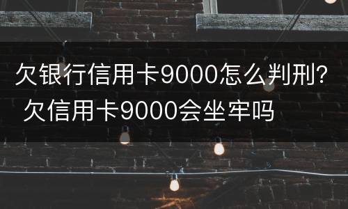欠银行信用卡9000怎么判刑？ 欠信用卡9000会坐牢吗