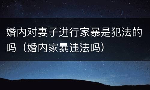 婚内对妻子进行家暴是犯法的吗（婚内家暴违法吗）