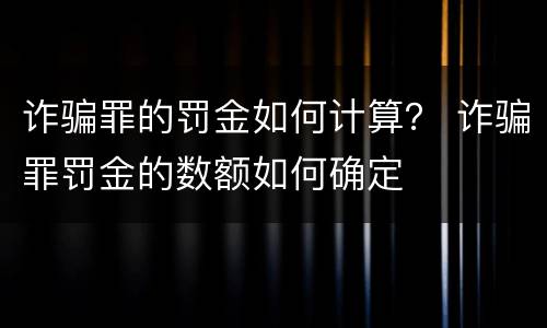 诈骗罪的罚金如何计算？ 诈骗罪罚金的数额如何确定
