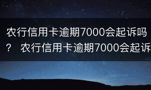 农行信用卡逾期7000会起诉吗？ 农行信用卡逾期7000会起诉吗