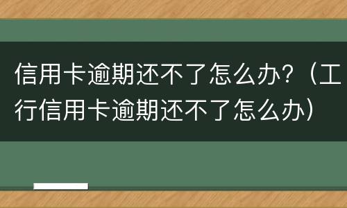 信用卡逾期还不了怎么办?（工行信用卡逾期还不了怎么办）